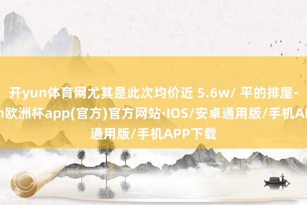 开yun体育网尤其是此次均价近 5.6w/ 平的排屋-kaiyun欧洲杯app(官方)官方网站·IOS/安卓通用版/手机APP下载