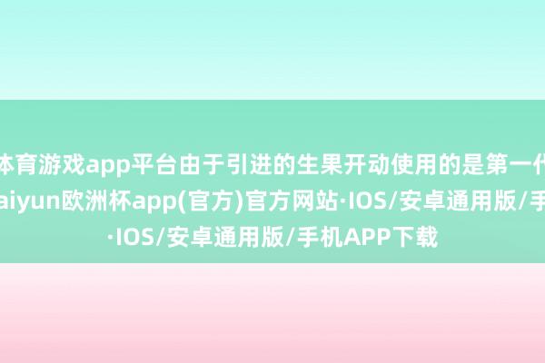 体育游戏app平台由于引进的生果开动使用的是第一代国外种苗-kaiyun欧洲杯app(官方)官方网站·IOS/安卓通用版/手机APP下载