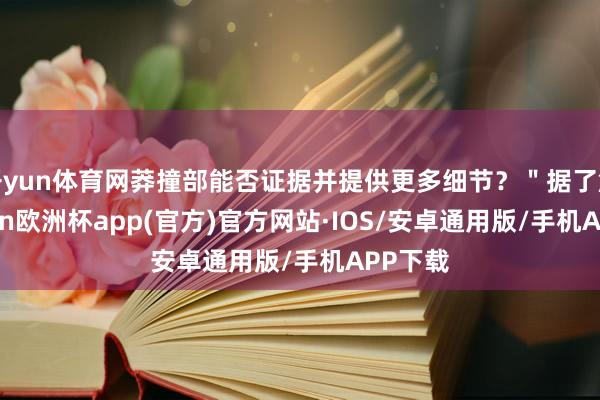 开yun体育网莽撞部能否证据并提供更多细节？＂据了解-kaiyun欧洲杯app(官方)官方网站·IOS/安卓通用版/手机APP下载