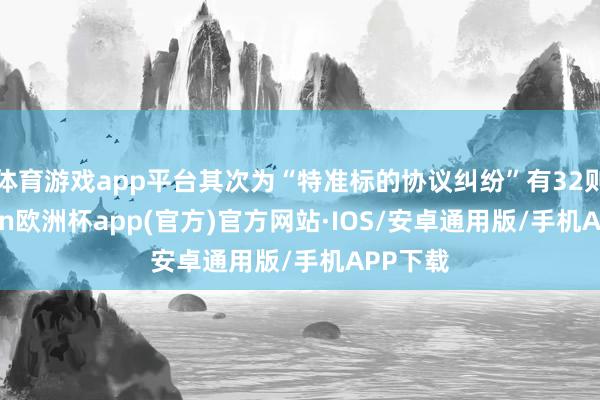 体育游戏app平台其次为“特准标的协议纠纷”有32则-kaiyun欧洲杯app(官方)官方网站·IOS/安卓通用版/手机APP下载