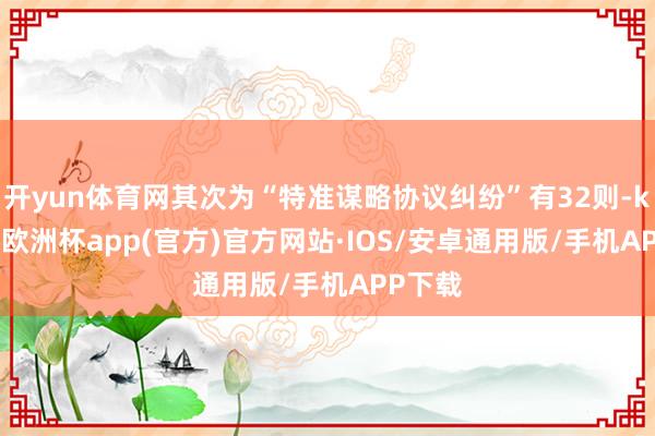 开yun体育网其次为“特准谋略协议纠纷”有32则-kaiyun欧洲杯app(官方)官方网站·IOS/安卓通用版/手机APP下载