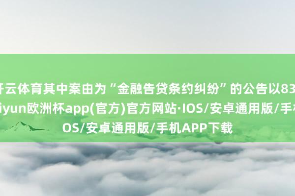 开云体育其中案由为“金融告贷条约纠纷”的公告以834则居首-kaiyun欧洲杯app(官方)官方网站·IOS/安卓通用版/手机APP下载