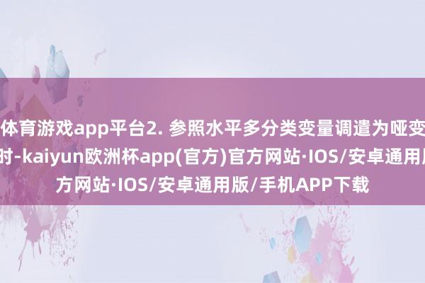 体育游戏app平台2. 参照水平多分类变量调遣为哑变量参与线性回顾时-kaiyun欧洲杯app(官方)官方网站·IOS/安卓通用版/手机APP下载