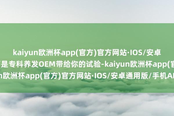 kaiyun欧洲杯app(官方)官方网站·IOS/安卓通用版/手机APP下载而是专科养发OEM带给你的试验-kaiyun欧洲杯app(官方)官方网站·IOS/安卓通用版/手机APP下载