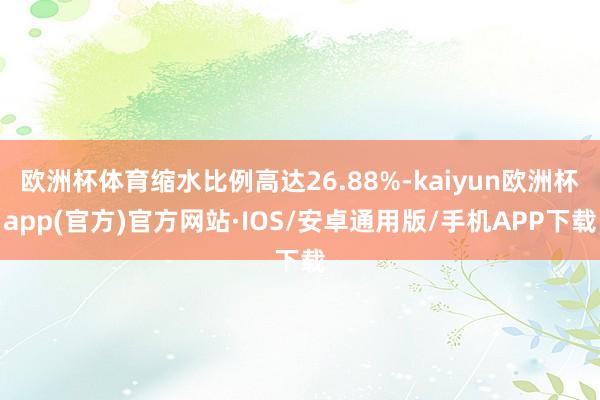 欧洲杯体育缩水比例高达26.88%-kaiyun欧洲杯app(官方)官方网站·IOS/安卓通用版/手机APP下载