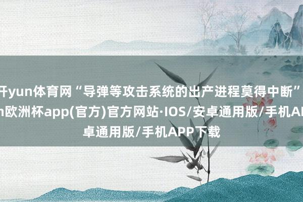 开yun体育网“导弹等攻击系统的出产进程莫得中断”-kaiyun欧洲杯app(官方)官方网站·IOS/安卓通用版/手机APP下载