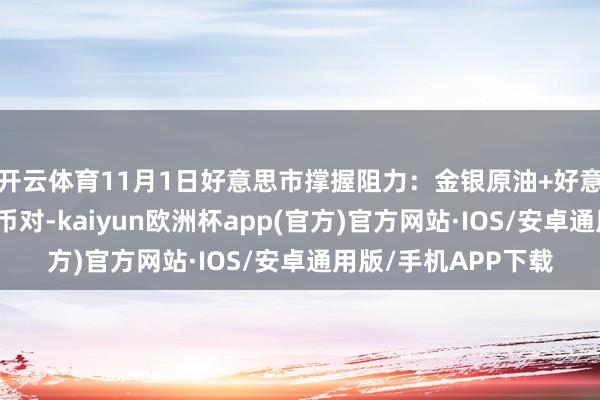 开云体育11月1日好意思市撑握阻力：金银原油+好意思元指数等八大货币对-kaiyun欧洲杯app(官方)官方网站·IOS/安卓通用版/手机APP下载