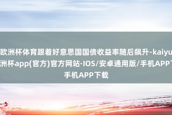 欧洲杯体育跟着好意思国国债收益率随后飙升-kaiyun欧洲杯app(官方)官方网站·IOS/安卓通用版/手机APP下载