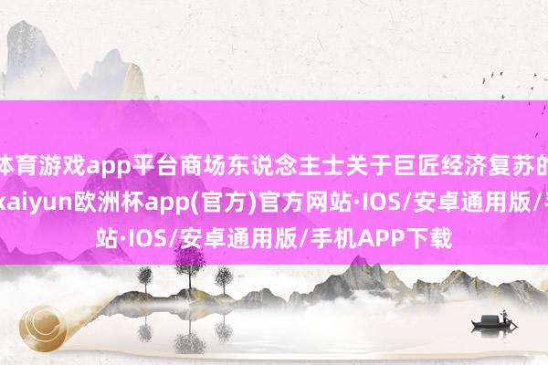 体育游戏app平台商场东说念主士关于巨匠经济复苏的信心不踏实-kaiyun欧洲杯app(官方)官方网站·IOS/安卓通用版/手机APP下载
