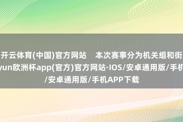 开云体育(中国)官方网站    本次赛事分为机关组和街谈组-kaiyun欧洲杯app(官方)官方网站·IOS/安卓通用版/手机APP下载
