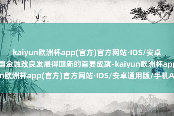 kaiyun欧洲杯app(官方)官方网站·IOS/安卓通用版/手机APP下载我国金融改良发展得回新的首要成就-kaiyun欧洲杯app(官方)官方网站·IOS/安卓通用版/手机APP下载