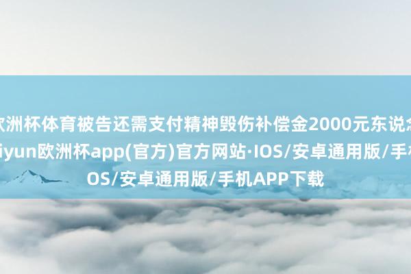 欧洲杯体育被告还需支付精神毁伤补偿金2000元东说念主民币-kaiyun欧洲杯app(官方)官方网站·IOS/安卓通用版/手机APP下载