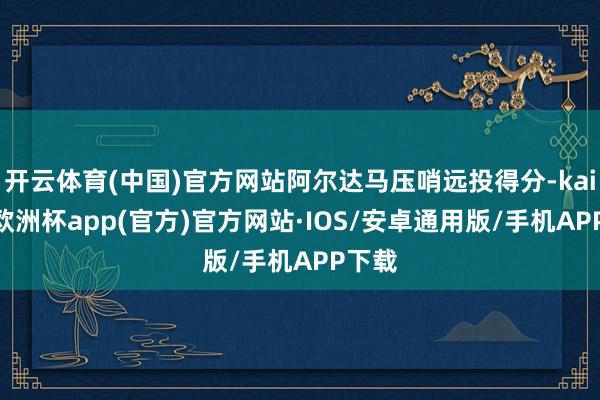 开云体育(中国)官方网站阿尔达马压哨远投得分-kaiyun欧洲杯app(官方)官方网站·IOS/安卓通用版/手机APP下载