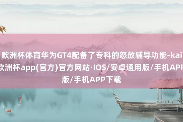 欧洲杯体育华为GT4配备了专科的怒放辅导功能-kaiyun欧