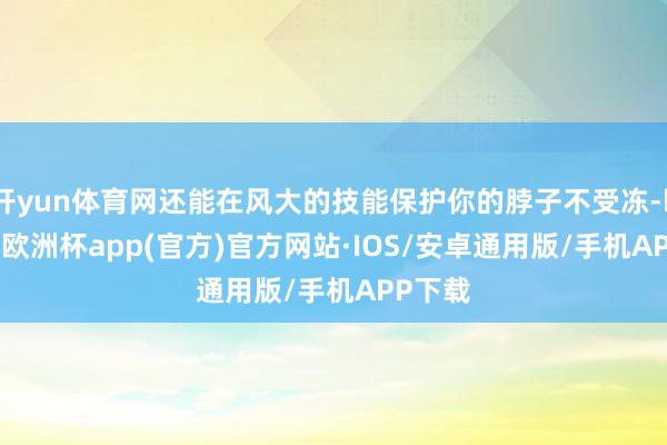 开yun体育网还能在风大的技能保护你的脖子不受冻-kaiyu
