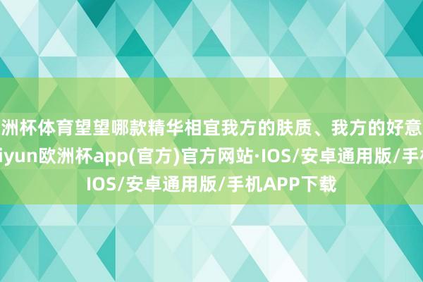 欧洲杯体育望望哪款精华相宜我方的肤质、我方的好意思白需求-k