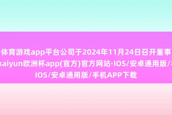 体育游戏app平台公司于2024年11月24日召开董事会和监