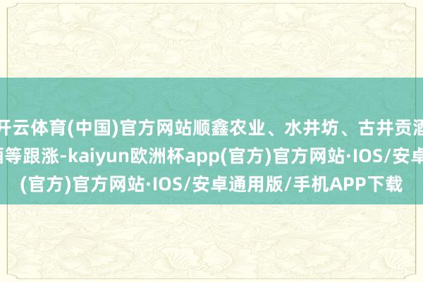 开云体育(中国)官方网站顺鑫农业、水井坊、古井贡酒、五粮液、