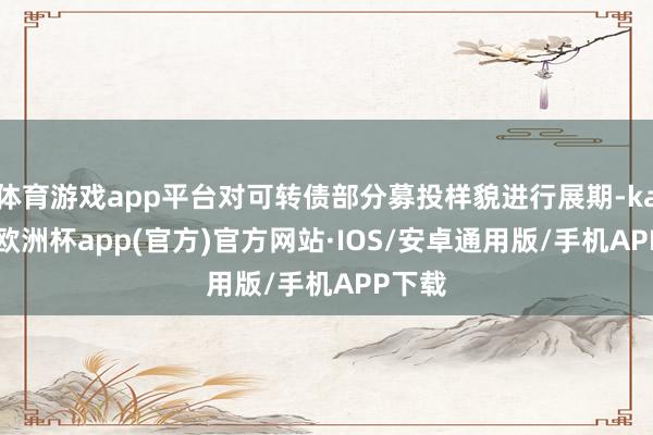 体育游戏app平台对可转债部分募投样貌进行展期-kaiyun