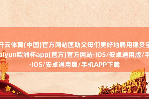 开云体育(中国)官方网站匡助父母们更好地聘用稳妥宝宝的产物-