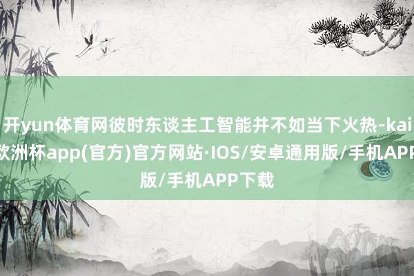 开yun体育网彼时东谈主工智能并不如当下火热-kaiyun欧