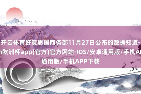 开云体育　　好意思国商务部11月27日公布的数据知道-kaiyun欧洲杯app(官方)官方网站·IOS/安卓通用版/手机APP下载