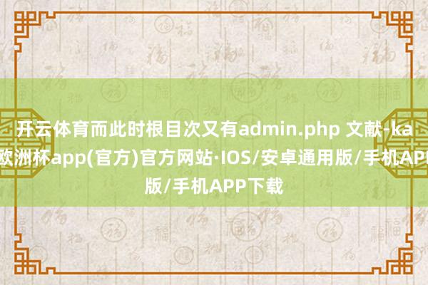 开云体育而此时根目次又有admin.php 文献-kaiyun欧洲杯app(官方)官方网站·IOS/安卓通用版/手机APP下载