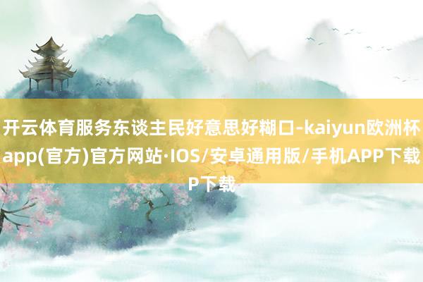 开云体育服务东谈主民好意思好糊口-kaiyun欧洲杯app(官方)官方网站·IOS/安卓通用版/手机APP下载
