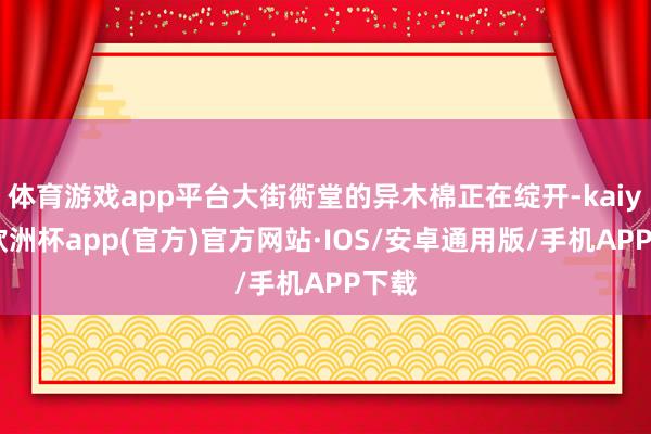 体育游戏app平台大街衖堂的异木棉正在绽开-kaiyun欧洲杯app(官方)官方网站·IOS/安卓通用版/手机APP下载