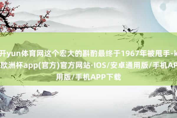 开yun体育网这个宏大的斟酌最终于1967年被甩手-kaiyun欧洲杯app(官方)官方网站·IOS/安卓通用版/手机APP下载