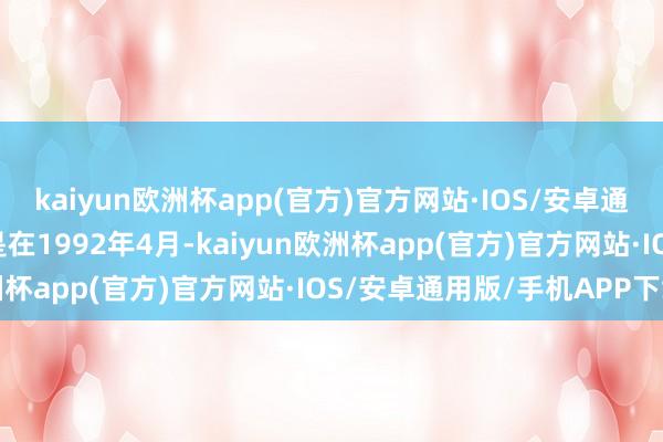 kaiyun欧洲杯app(官方)官方网站·IOS/安卓通用版/手机APP下载于是在1992年4月-kaiyun欧洲杯app(官方)官方网站·IOS/安卓通用版/手机APP下载
