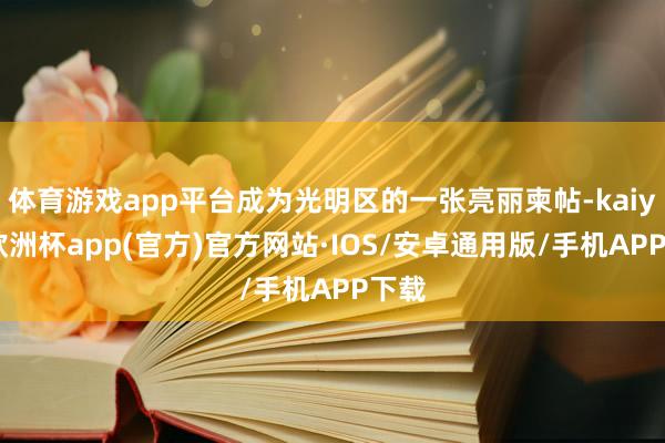 体育游戏app平台成为光明区的一张亮丽柬帖-kaiyun欧洲杯app(官方)官方网站·IOS/安卓通用版/手机APP下载