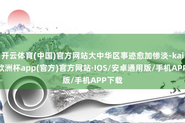 开云体育(中国)官方网站大中华区事迹愈加惨淡-kaiyun欧洲杯app(官方)官方网站·IOS/安卓通用版/手机APP下载