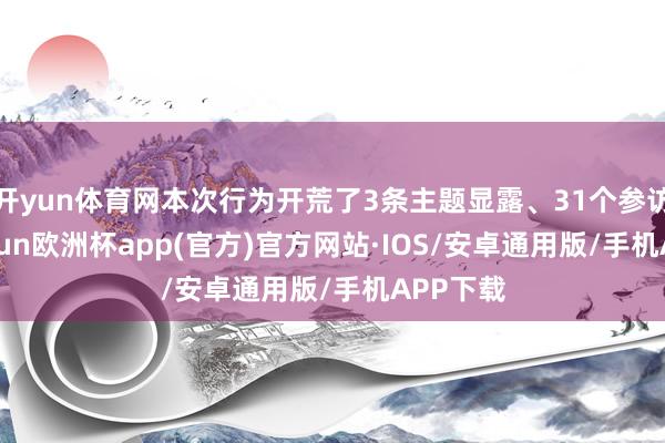 开yun体育网本次行为开荒了3条主题显露、31个参访点-kaiyun欧洲杯app(官方)官方网站·IOS/安卓通用版/手机APP下载