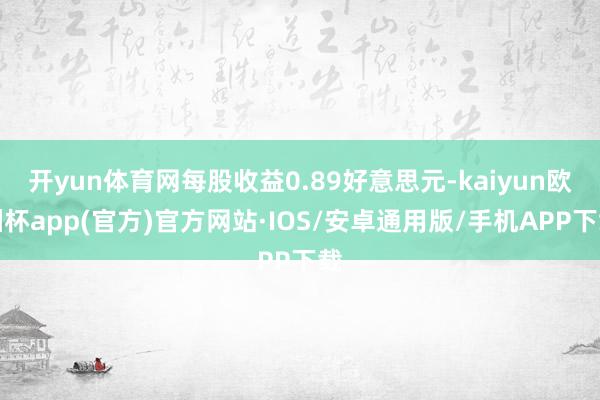 开yun体育网每股收益0.89好意思元-kaiyun欧洲杯app(官方)官方网站·IOS/安卓通用版/手机APP下载
