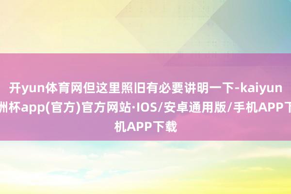 开yun体育网但这里照旧有必要讲明一下-kaiyun欧洲杯app(官方)官方网站·IOS/安卓通用版/手机APP下载