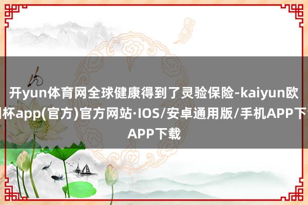 开yun体育网全球健康得到了灵验保险-kaiyun欧洲杯app(官方)官方网站·IOS/安卓通用版/手机APP下载