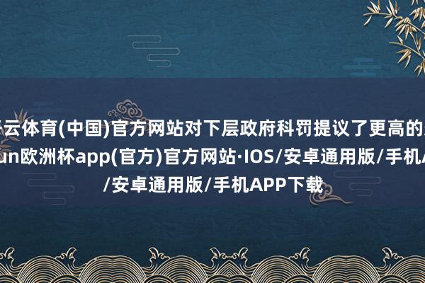开云体育(中国)官方网站对下层政府科罚提议了更高的条款-kaiyun欧洲杯app(官方)官方网站·IOS/安卓通用版/手机APP下载