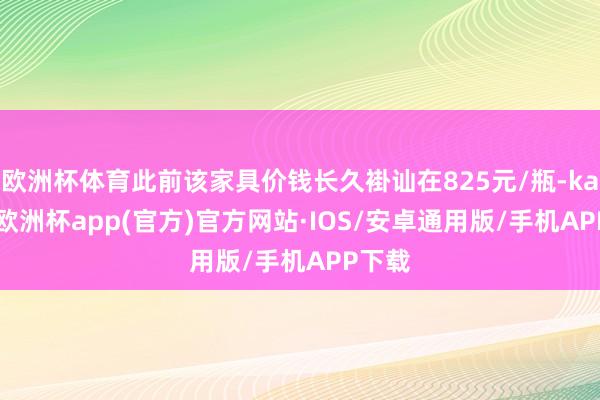 欧洲杯体育此前该家具价钱长久褂讪在825元/瓶-kaiyun欧洲杯app(官方)官方网站·IOS/安卓通用版/手机APP下载