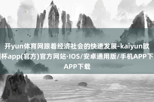 开yun体育网跟着经济社会的快速发展-kaiyun欧洲杯app(官方)官方网站·IOS/安卓通用版/手机APP下载