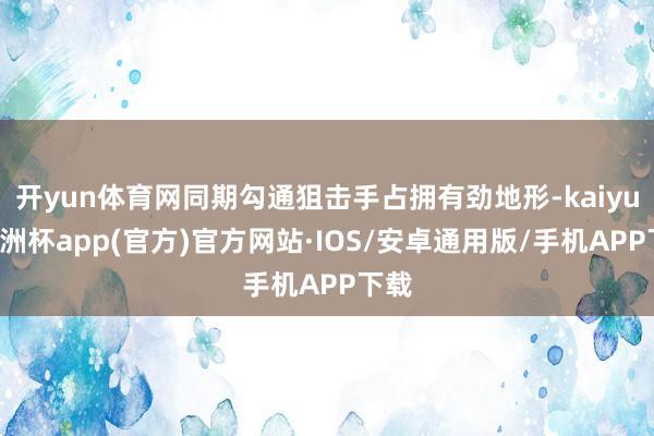 开yun体育网同期勾通狙击手占拥有劲地形-kaiyun欧洲杯app(官方)官方网站·IOS/安卓通用版/手机APP下载