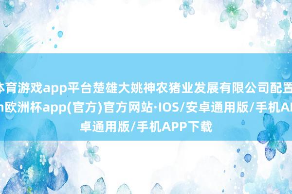 体育游戏app平台楚雄大姚神农猪业发展有限公司配置-kaiy