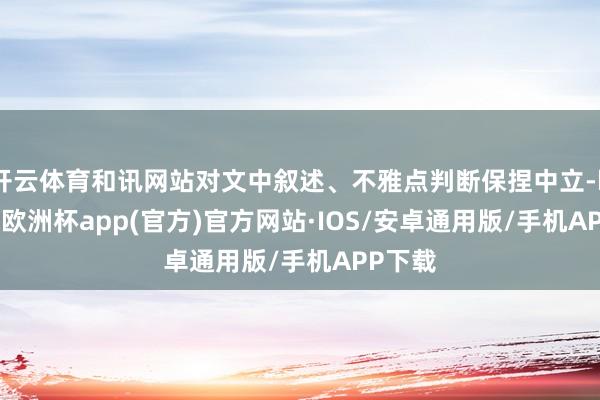 开云体育和讯网站对文中叙述、不雅点判断保捏中立-kaiyun