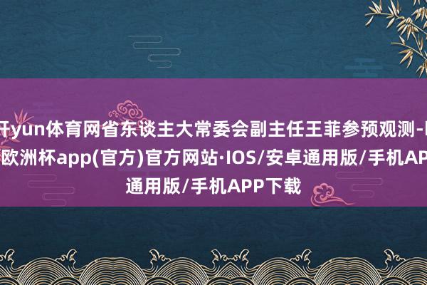 开yun体育网省东谈主大常委会副主任王菲参预观测-kaiyu
