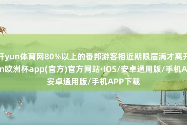 开yun体育网80%以上的番邦游客相近期限届满才离开-kai