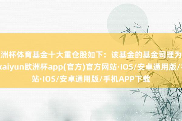 欧洲杯体育基金十大重仓股如下：该基金的基金司理为许之彦、张序