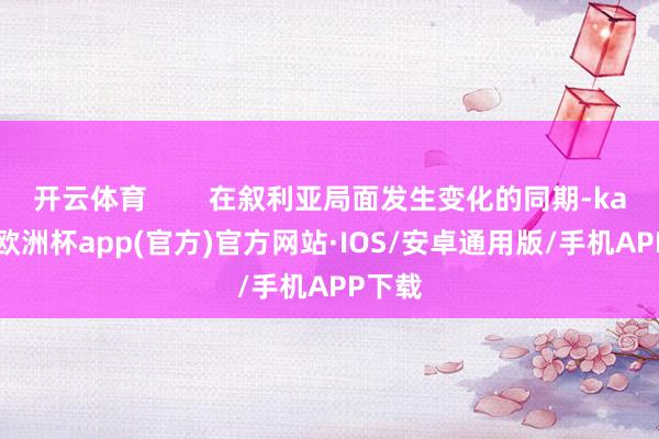 开云体育        在叙利亚局面发生变化的同期-kaiyun欧洲杯app(官方)官方网站·IOS/安卓通用版/手机APP下载