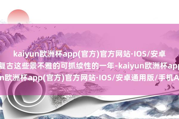 kaiyun欧洲杯app(官方)官方网站·IOS/安卓通用版/手机APP下载以复古这些景不雅的可抓续性的一年-kaiyun欧洲杯app(官方)官方网站·IOS/安卓通用版/手机APP下载