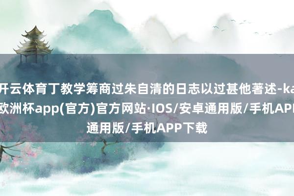 开云体育丁教学筹商过朱自清的日志以过甚他著述-kaiyun欧