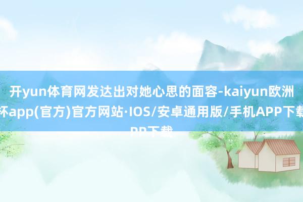 开yun体育网发达出对她心思的面容-kaiyun欧洲杯app